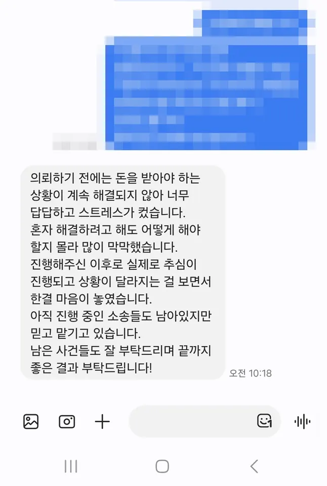 의뢰인 후기: 돈을 받아야 하는 상황이 계속 해결되지 않아 답답했는데, 실제로 추심이 진행되고 상황이 달라지는 걸 보면서 한결 마음이 놓였습니다.